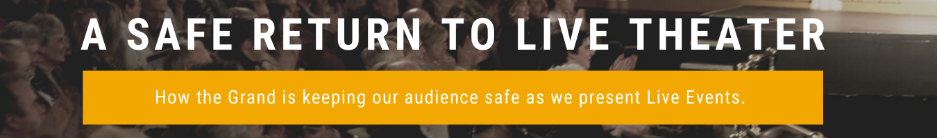 A Safe return to live theater. How the Grand is keeping our audience safe as we present live events. 